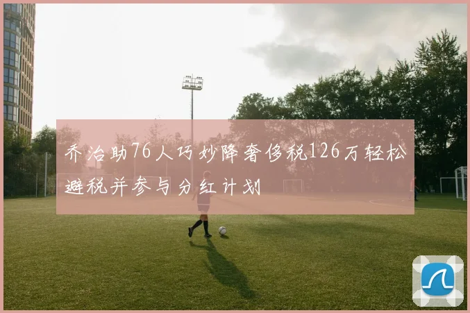 乔治助76人巧妙降奢侈税126万轻松避税并参与分红计划