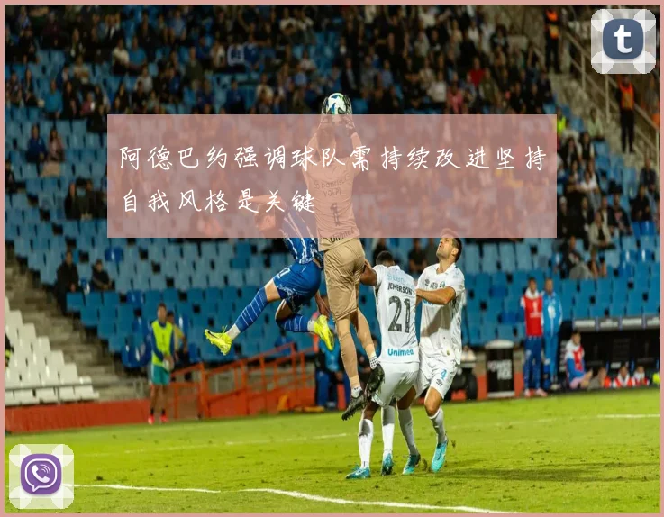 阿德巴约强调球队需持续改进坚持自我风格是关键