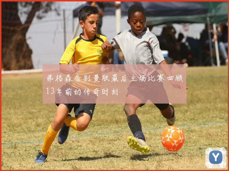 弗格森告别曼联最后主场比赛回顾13年前的传奇时刻
