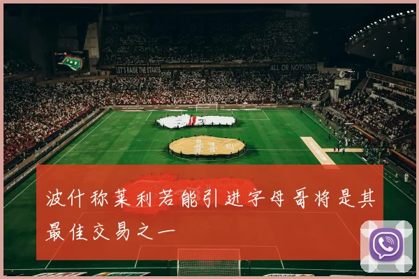 波什称莱利若能引进字母哥将是其最佳交易之一