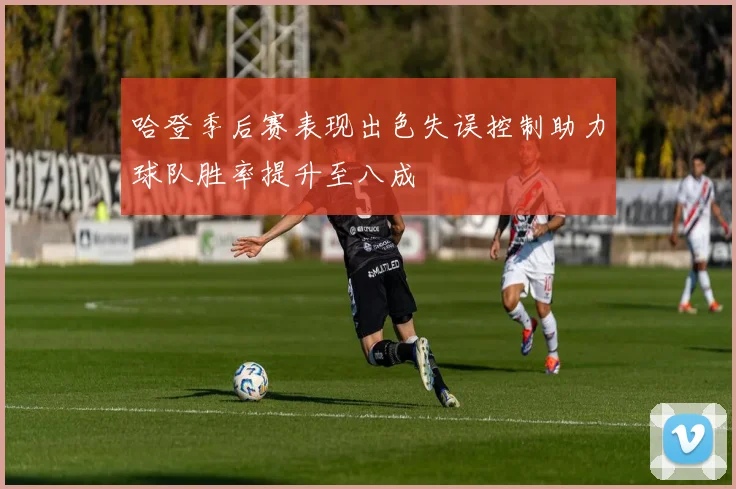 哈登季后赛表现出色失误控制助力球队胜率提升至八成