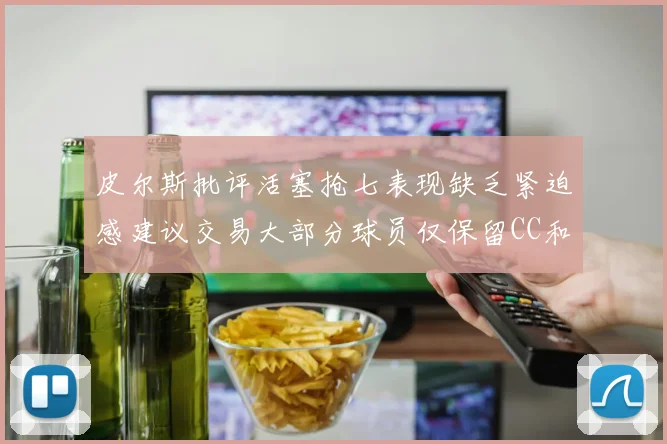 皮尔斯批评活塞抢七表现缺乏紧迫感建议交易大部分球员仅保留CC和詹金斯