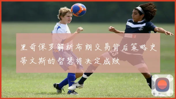里奇保罗解析布朗交易背后策略史蒂文斯的智慧将决定成败