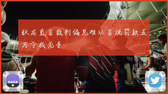 狄龙直言裁判偏见难以言说罚款五万令我无奈