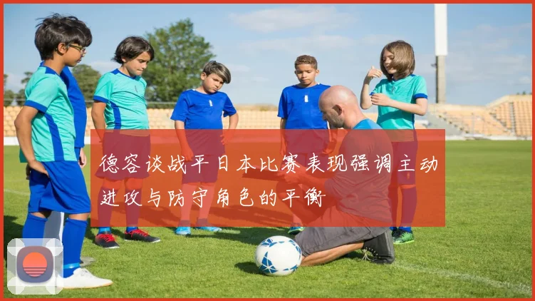 德容谈战平日本比赛表现强调主动进攻与防守角色的平衡