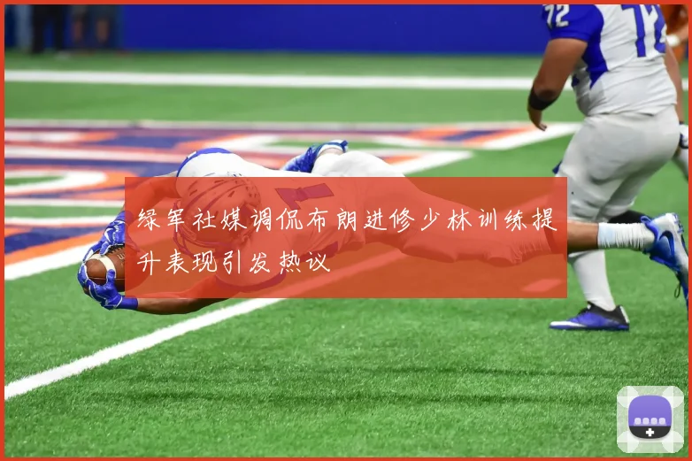 绿军社媒调侃布朗进修少林训练提升表现引发热议