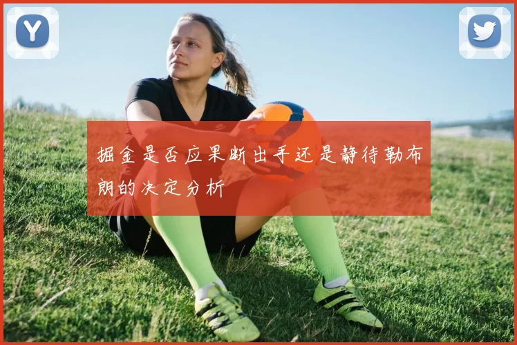 掘金是否应果断出手还是静待勒布朗的决定分析