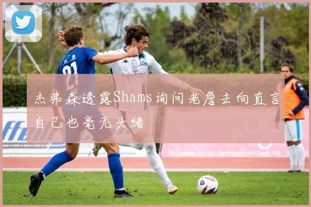 杰弗森透露Shams询问老詹去向直言自己也毫无头绪