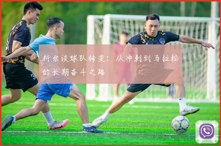 科尔谈球队转变：从冲刺到马拉松的长期奋斗之路