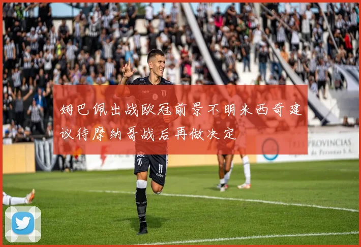 姆巴佩出战欧冠前景不明米西奇建议待摩纳哥战后再做决定