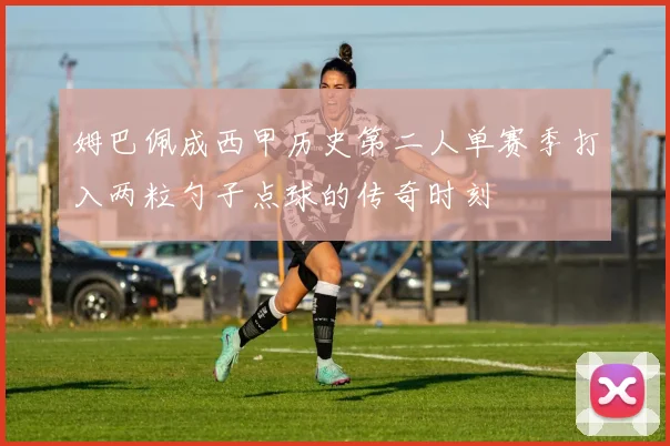 姆巴佩成西甲历史第二人单赛季打入两粒勺子点球的传奇时刻