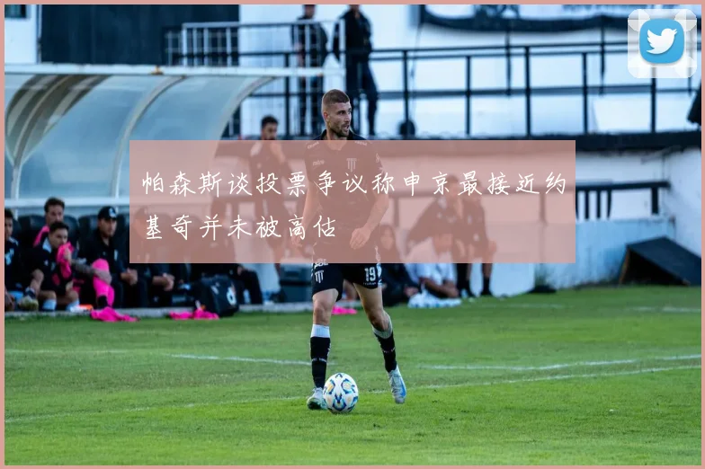 帕森斯谈投票争议称申京最接近约基奇并未被高估