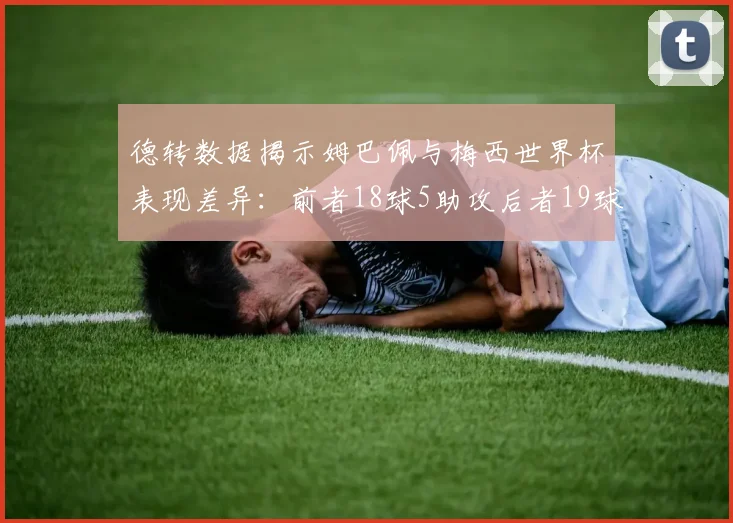 德转数据揭示姆巴佩与梅西世界杯表现差异：前者18球5助攻后者19球8助攻