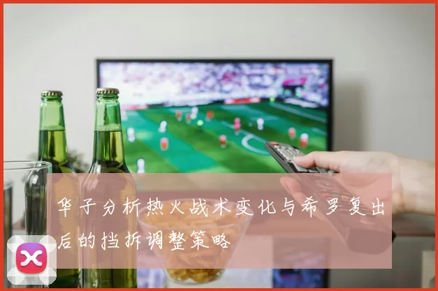 华子分析热火战术变化与希罗复出后的挡拆调整策略