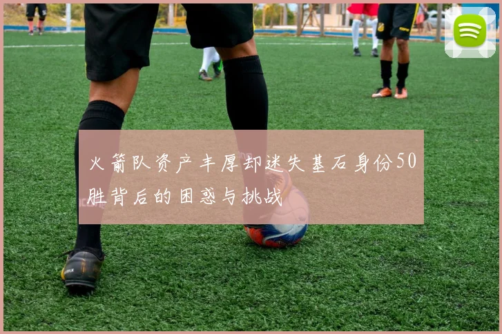 火箭队资产丰厚却迷失基石身份50胜背后的困惑与挑战
