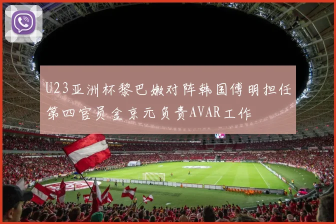 U23亚洲杯黎巴嫩对阵韩国傅明担任第四官员金京元负责AVAR工作