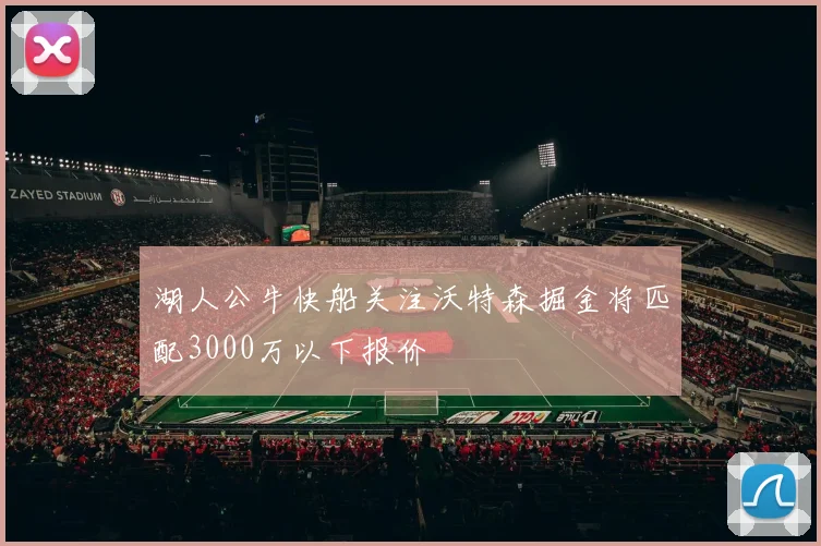 湖人公牛快船关注沃特森掘金将匹配3000万以下报价