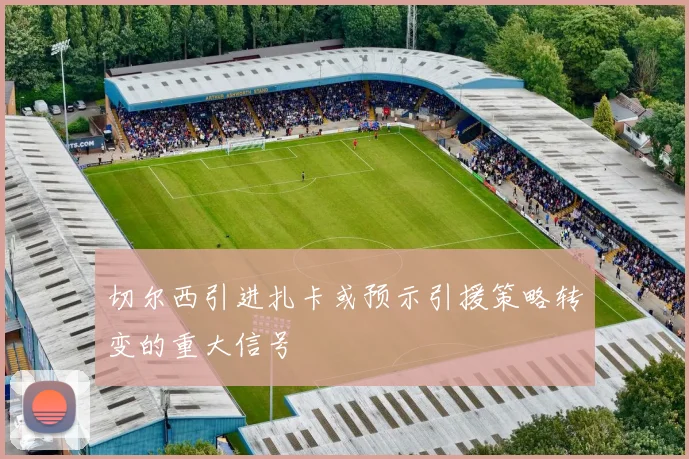 切尔西引进扎卡或预示引援策略转变的重大信号
