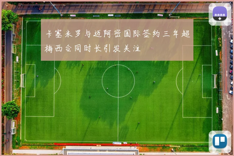卡塞米罗与迈阿密国际签约三年超梅西合同时长引发关注