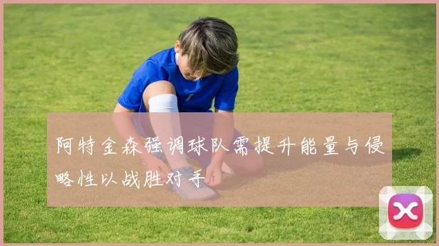 阿特金森强调球队需提升能量与侵略性以战胜对手