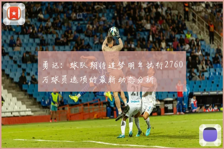 勇记：球队期待追梦明年执行2760万球员选项的最新动态分析
