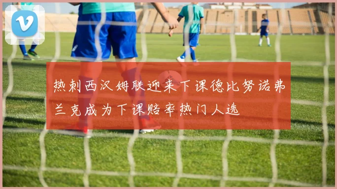热刺西汉姆联迎来下课德比努诺弗兰克成为下课赔率热门人选