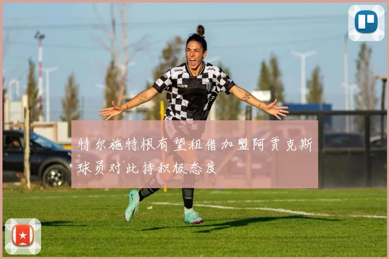 特尔施特根有望租借加盟阿贾克斯球员对此持积极态度