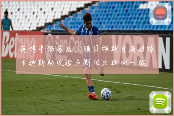 英博半场落后三镇贝维斯开局进球卡迪斯助攻造点斯坦丘扳回一城