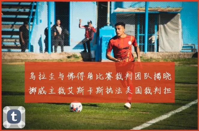 乌拉圭与佛得角比赛裁判团队揭晓挪威主裁艾斯卡斯执法美国裁判担任助理
