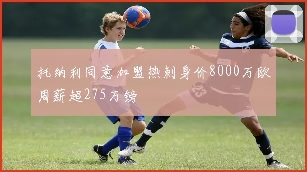 托纳利同意加盟热刺身价8000万欧周薪超275万镑