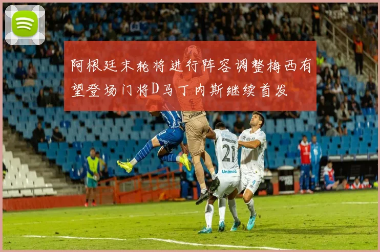 阿根廷末轮将进行阵容调整梅西有望登场门将D马丁内斯继续首发