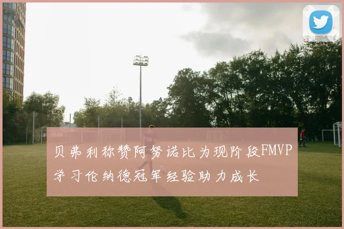 贝弗利称赞阿努诺比为现阶段FMVP学习伦纳德冠军经验助力成长