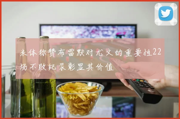 米体称赞布雷默对尤文的重要性22场不败纪录彰显其价值