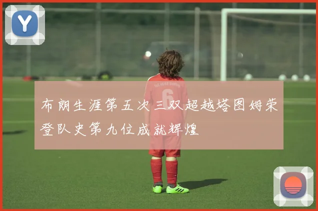 布朗生涯第五次三双超越塔图姆荣登队史第九位成就辉煌
