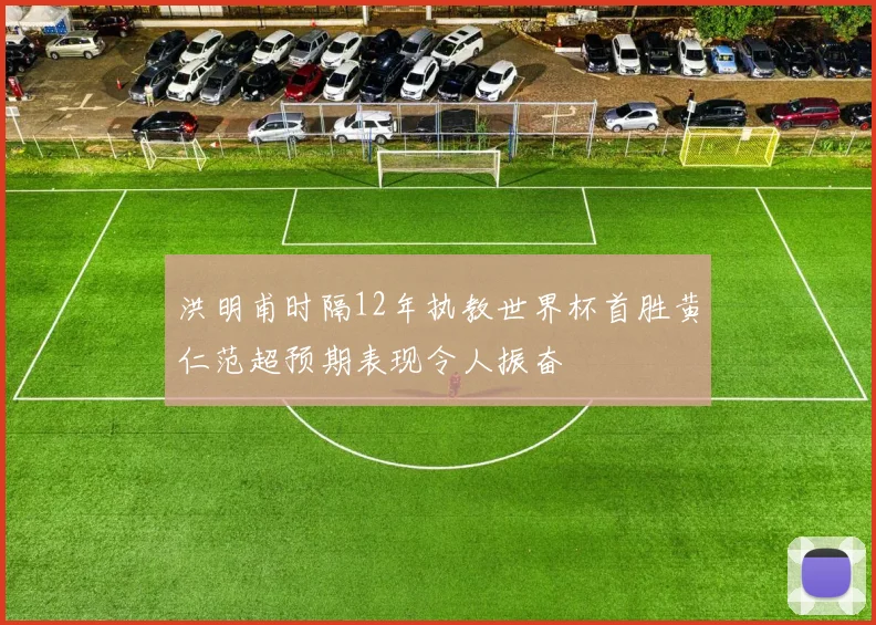 洪明甫时隔12年执教世界杯首胜黄仁范超预期表现令人振奋